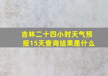 吉林二十四小时天气预报15天查询结果是什么