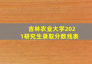 吉林农业大学2021研究生录取分数线表