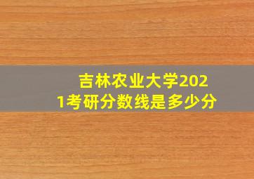 吉林农业大学2021考研分数线是多少分