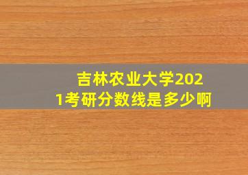 吉林农业大学2021考研分数线是多少啊