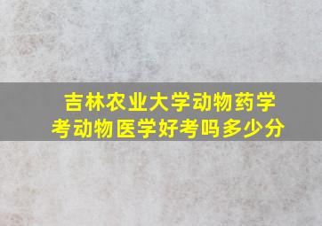 吉林农业大学动物药学考动物医学好考吗多少分