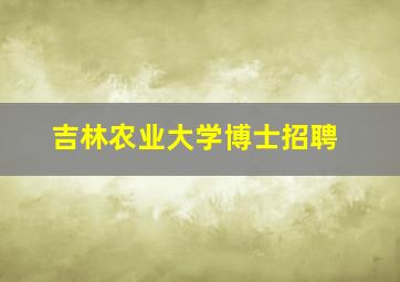 吉林农业大学博士招聘