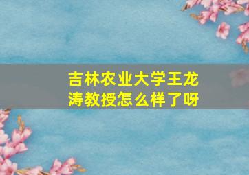 吉林农业大学王龙涛教授怎么样了呀