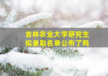 吉林农业大学研究生拟录取名单公布了吗