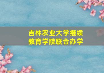 吉林农业大学继续教育学院联合办学