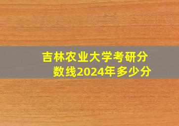 吉林农业大学考研分数线2024年多少分