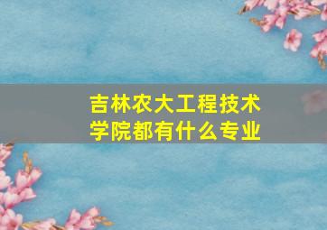 吉林农大工程技术学院都有什么专业