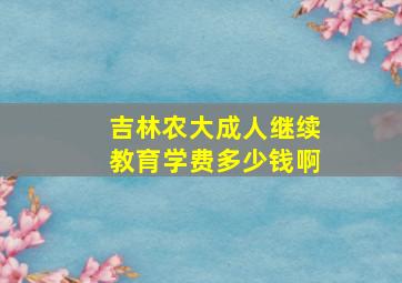 吉林农大成人继续教育学费多少钱啊