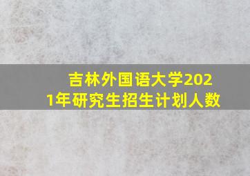 吉林外国语大学2021年研究生招生计划人数