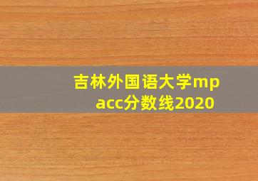 吉林外国语大学mpacc分数线2020