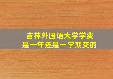 吉林外国语大学学费是一年还是一学期交的