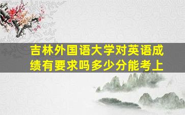 吉林外国语大学对英语成绩有要求吗多少分能考上