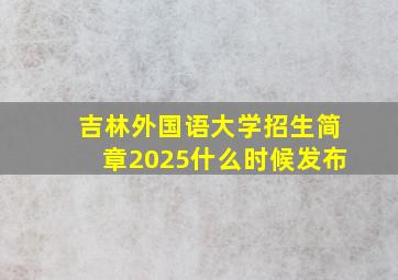 吉林外国语大学招生简章2025什么时候发布