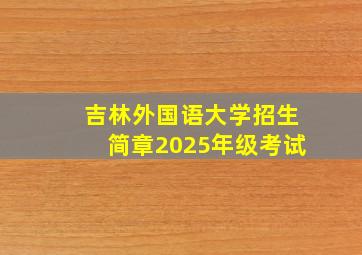 吉林外国语大学招生简章2025年级考试