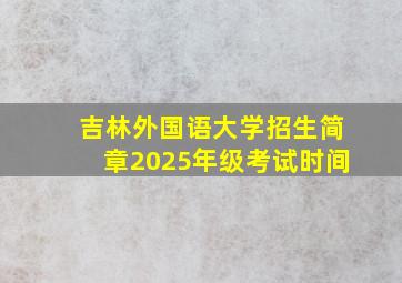 吉林外国语大学招生简章2025年级考试时间