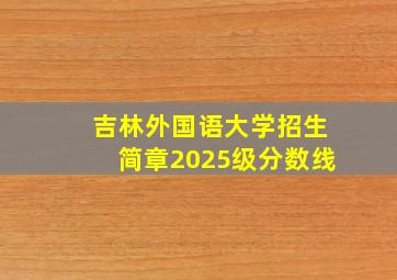 吉林外国语大学招生简章2025级分数线