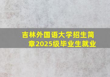 吉林外国语大学招生简章2025级毕业生就业