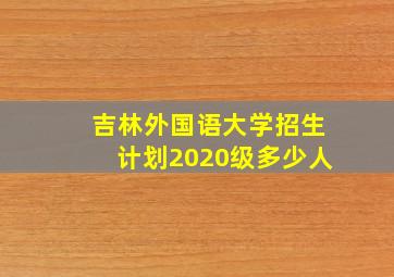 吉林外国语大学招生计划2020级多少人