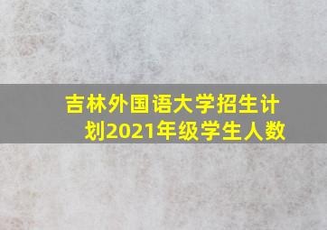 吉林外国语大学招生计划2021年级学生人数