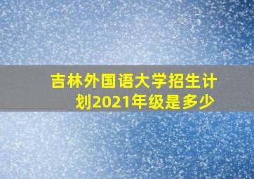 吉林外国语大学招生计划2021年级是多少