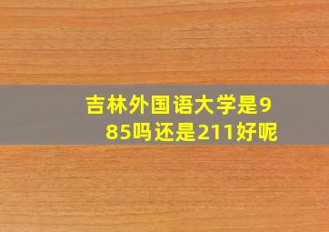 吉林外国语大学是985吗还是211好呢