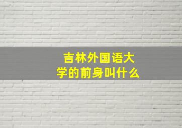 吉林外国语大学的前身叫什么