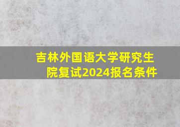 吉林外国语大学研究生院复试2024报名条件