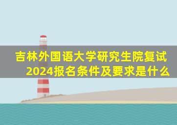 吉林外国语大学研究生院复试2024报名条件及要求是什么