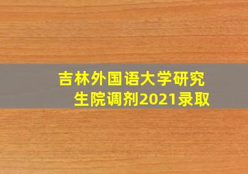 吉林外国语大学研究生院调剂2021录取