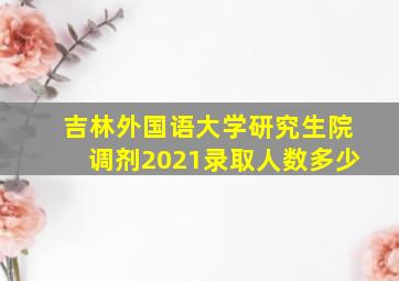 吉林外国语大学研究生院调剂2021录取人数多少