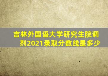 吉林外国语大学研究生院调剂2021录取分数线是多少