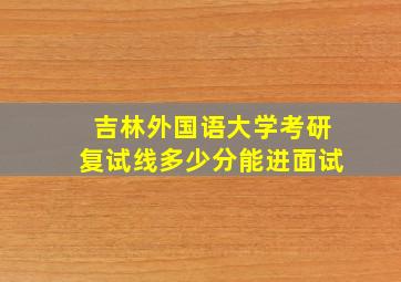 吉林外国语大学考研复试线多少分能进面试