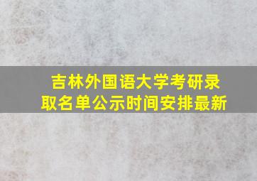 吉林外国语大学考研录取名单公示时间安排最新