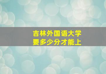 吉林外国语大学要多少分才能上