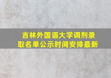 吉林外国语大学调剂录取名单公示时间安排最新