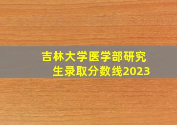 吉林大学医学部研究生录取分数线2023