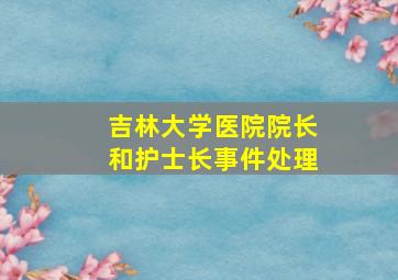 吉林大学医院院长和护士长事件处理