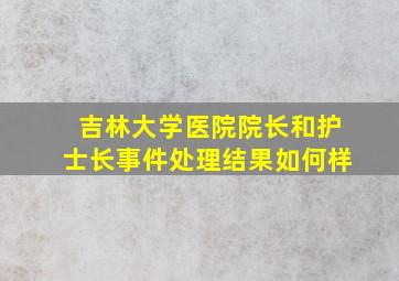 吉林大学医院院长和护士长事件处理结果如何样