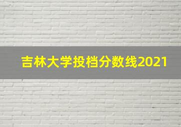 吉林大学投档分数线2021