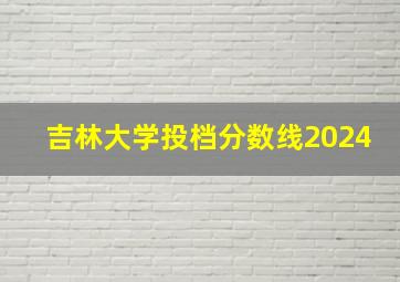 吉林大学投档分数线2024