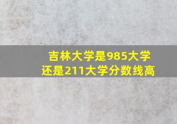 吉林大学是985大学还是211大学分数线高