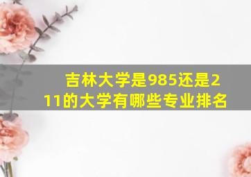 吉林大学是985还是211的大学有哪些专业排名