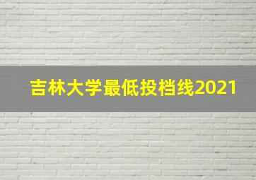 吉林大学最低投档线2021