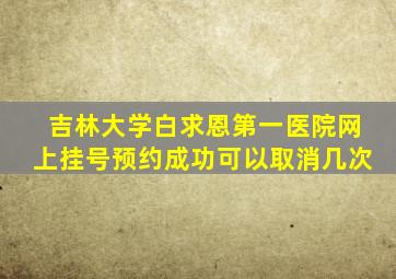 吉林大学白求恩第一医院网上挂号预约成功可以取消几次