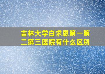 吉林大学白求恩第一第二第三医院有什么区别