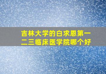 吉林大学的白求恩第一二三临床医学院哪个好