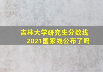 吉林大学研究生分数线2021国家线公布了吗