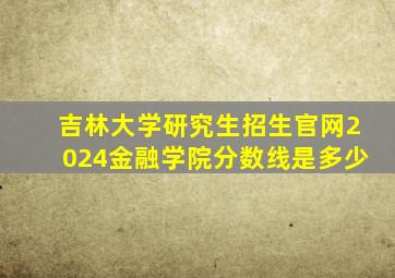 吉林大学研究生招生官网2024金融学院分数线是多少