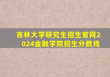 吉林大学研究生招生官网2024金融学院招生分数线