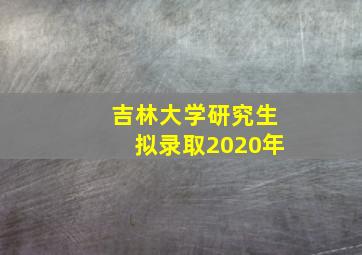 吉林大学研究生拟录取2020年